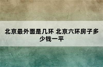 北京最外面是几环 北京六环房子多少钱一平